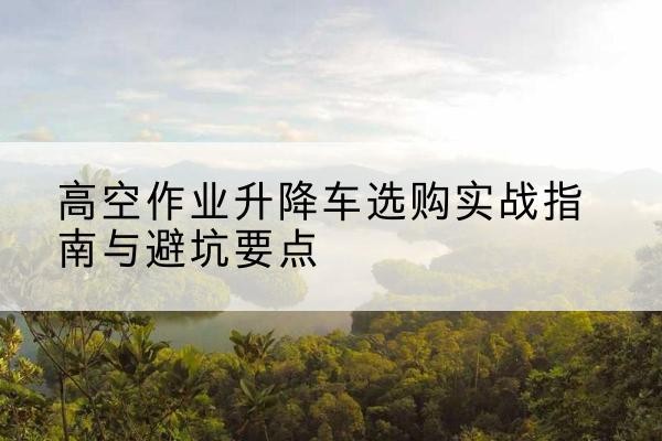 磐石升降车怎么选-高空作业升降车选购实战指南与避坑要点