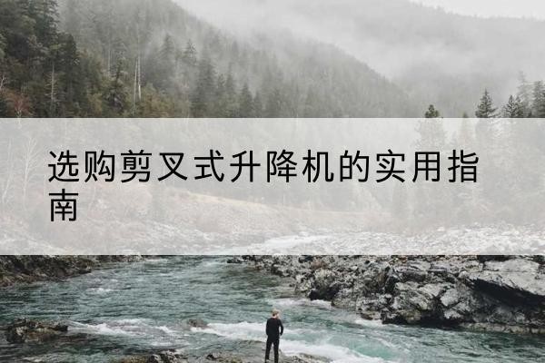磐石剪叉式升降机怎么选-选购剪叉式升降机的实用指南