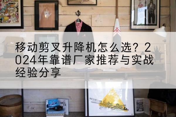 磐石升降平台厂家推荐-移动剪叉升降机怎么选?2024年靠谱厂家推荐与实战经验分享