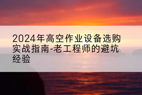 磐石高空作业升降机厂家推荐-2024年高空作业设备选购实战指南-老工程师的避坑经验