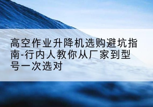 磐石升降平台厂家-高空作业升降机选购避坑指南-行内人教你从厂家到型号一次选对