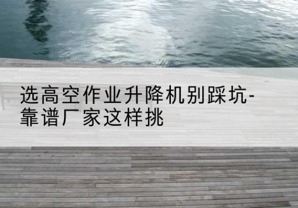 磐石剪叉式升降机厂家-选高空作业升降机别踩坑-靠谱厂家这样挑