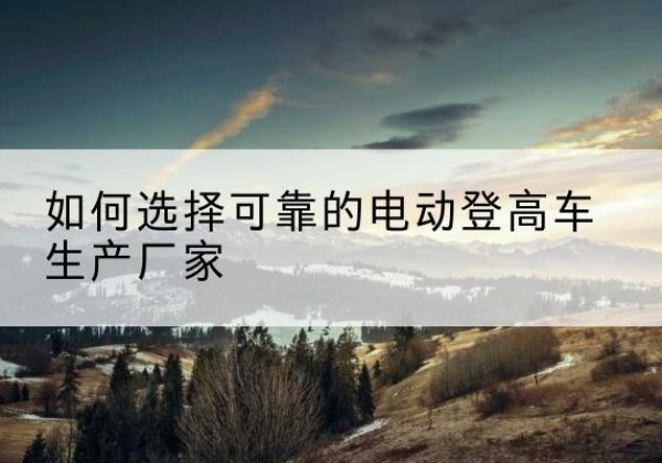 磐石电动登高车厂家-如何选择可靠的电动登高车生产厂家