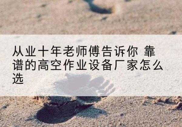 磐石高空作业升降机厂家推荐-从业十年老师傅告诉你 靠谱的高空作业设备厂家怎么选