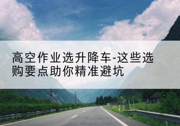 磐石升降车厂家-高空作业选升降车-这些选购要点助你*避坑