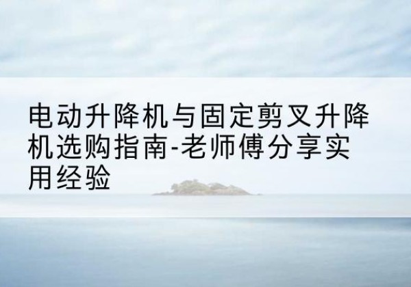 磐石电动升降机怎么选-电动升降机与固定剪叉升降机选购指南-老师傅分享实用经验