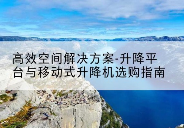 磐石升降平台厂家-*空间解决方案-升降平台与移动式升降机选购指南