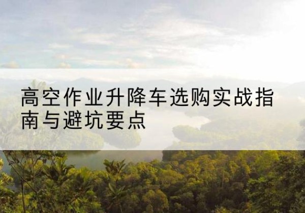 磐石升降车怎么选-高空作业升降车选购实战指南与避坑要点