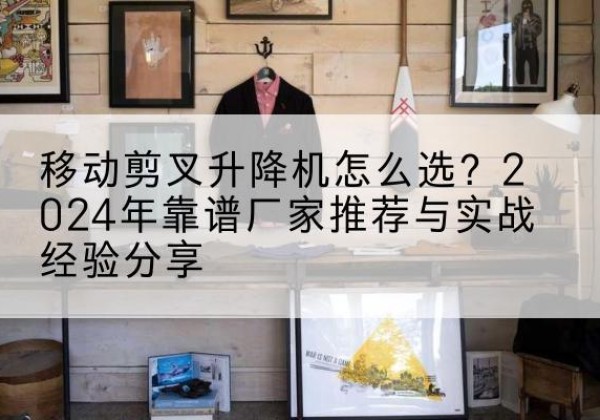 磐石升降平台厂家推荐-移动剪叉升降机怎么选？2024年靠谱厂家推荐与实战经验分享
