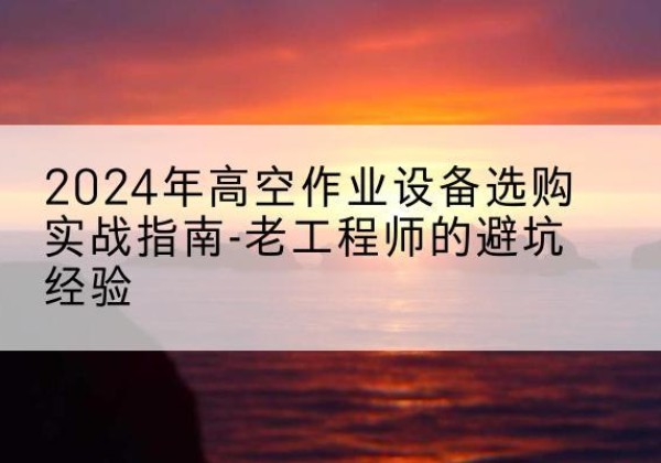 磐石高空作业升降机厂家推荐-2024年高空作业设备选购实战指南-老工程师的避坑经验