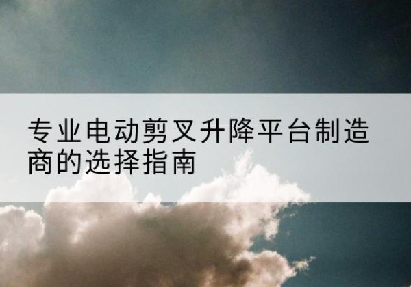 磐石电动剪叉升降平台厂家-专业电动剪叉升降平台制造商的选择指南